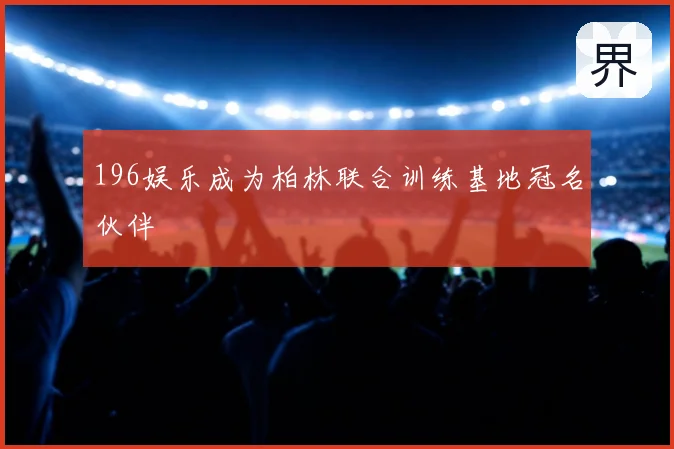 196娱乐成为柏林联合训练基地冠名伙伴